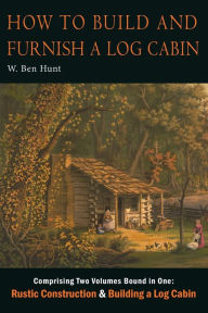 Title: How to Build and Furnish a Log Cabin, Author: W. Ben Hunt