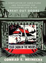 Title: Your Cabin in the Woods: A Compilation of Cabin Plans and Philosophy for Discovering Life in the Great Out Doors, Author: Conrad E Meinecke