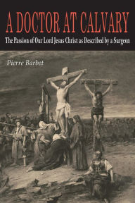 Title: A Doctor at Calvary: The Passion of Our Lord Jesus Christ as Described by a Surgeon, Author: Pierre Barbet