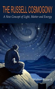 Title: The Russell Cosmogony; A New Concept of Light, Matter, and Energy, Author: Walter Russell
