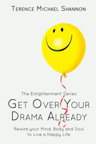 Title: Get Over Your Drama Already: Rewire your Mind, Body and Soul to Live a Happy Life, Author: Terence  Michael Shannon