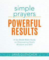 Title: Simple Prayers, Powerful Results: A Six-Week Bible Study on Discovering God's Wisdom and Will, Author: Jane Glenchur