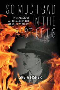 Title: So Much Bad in the Best of Us: The Salacious and Audacious Life of John W. Talbot, Author: Greta Fisher
