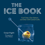 Title: The Ice Book: Cool Cubes, Clear Spheres, and Other Chill Cocktail Crafts, Author: Camper English