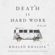 Title: Death is Hard Work: A Novel, Author: Khaled Khalifa