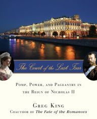 Title: The Court of the Last Tsar: Pomp, Power and Pageantry in the Reign of Nicholas II, Author: Greg King