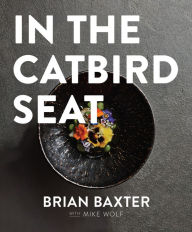 Title: In the Catbird Seat: A Nashville Chef's Journey at the Convergence of Art and Cuisine, Author: Brian Baxter