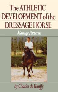 Title: The Athletic Development of the Dressage Horse: Manege Patterns, Author: Charles de Kunffy