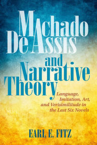 Title: Machado de Assis and Narrative Theory: Language, Imitation, Art, and Verisimilitude in the Last Six Novels, Author: Earl E. Fitz