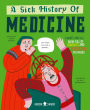 A Sick History of Medicine: A Warts-And-All Book Full of Fun Facts and Disgusting Discoveries