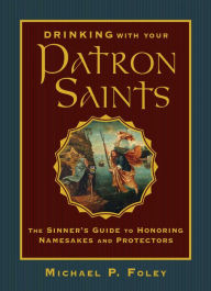 Title: Drinking with Your Patron Saints: The Sinner's Guide to Honoring Namesakes and Protectors, Author: Michael P. Foley