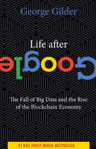 Title: Life After Google: The Fall of Big Data and the Rise of the Blockchain Economy, Author: George Gilder