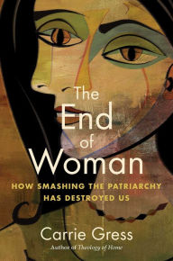 Title: The End of Woman: How Smashing the Patriarchy Has Destroyed Us, Author: Carrie Gress