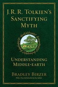 Title: J.R.R. Tolkien's Sanctifying Myth: Understanding Middle Earth, Author: Bradley J. Birzer