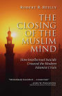 The Closing of the Muslim Mind: How Intellectual Suicide Created the Modern Islamist Crisis