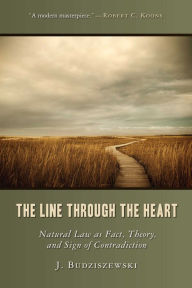 Title: The Line Through the Heart: Natural Law as Fact, Theory, and Sign of Contradiction, Author: J. Budziszewski