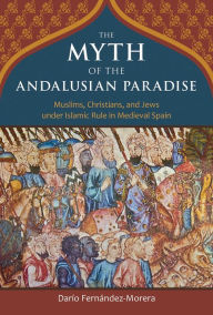 Title: The Myth of the Andalusian Paradise: Muslims, Christians, and Jews under Islamic Rule in Medieval Spain, Author: Dario Fernandez-Morera