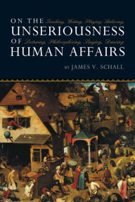Title: On the Unseriousness of Human Affairs: Teaching, Writing, Playing, Believing, Lecturing, Philosophizing, Singing, Dancing, Author: James V. Schall