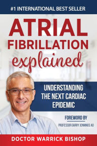 Title: Atrial Fibrillation Explained: Understanding The Next Cardiac Epidemic, Author: Warrick Bishop