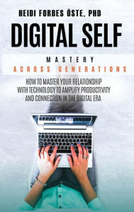 Title: Digital Self Mastery Across Generations: How to Master Your Relationship with Technology to Amplify Productivity and Connection in the Digital Era, Author: Heidi Cabot Forbes ïste