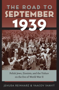 Title: The Road to September 1939: Polish Jews, Zionists, and the Yishuv on the Eve of World War II, Author: Jehuda Reinharz