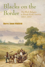 Title: Blacks on the Border: The Black Refugees in British North America, 1815-1860, Author: Harvey Whitfield