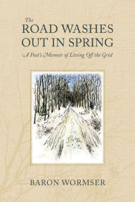 Title: The Road Washes Out in Spring: A Poet's Memoir of Living Off the Grid, Author: Baron Wormser