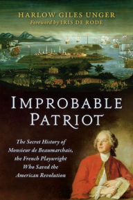 Title: Improbable Patriot: The Secret History of Monsieur de Beaumarchais, the French Playwright Who Saved the American Revolution, Author: Harlow Giles Unger