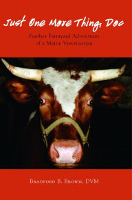 Title: Just One More Thing, Doc: Further Farmyard Adventures of a Maine Veterinarian, Author: Bradford B Brown