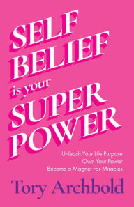 Title: Self-Belief Is Your Superpower: Unleash Your Life Purpose, Own Your Power, Become a Magnet For Miracles, Author: Tory Archbold