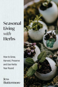 Title: Seasonal Living with Herbs: How to Grow, Harvest, Preserve and Use Herbs Year Round, Author: Jess Buttermore