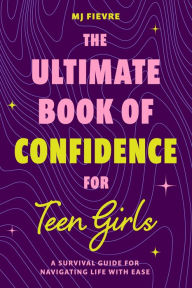 Title: The Ultimate Book of Confidence for Teen Girls: A Survival Guide for Navigating Life with Ease (Ages 13-18) (Book on Confidence, Self Help Teenage Girls, Teen Health), Author: M.J. Fievre