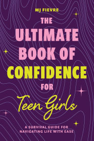 Title: The Ultimate Book of Confidence for Teen Girls: A Survival Guide for Navigating Life with Ease (Ages 13-18) (Book on Confidence, Self Help Teenage Girls, Teen Health), Author: M.J. Fievre