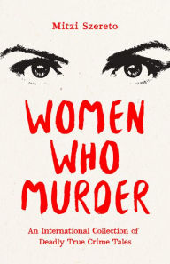 Title: Women Who Murder: An International Collection of Deadly True Crime Tales, Author: Mitzi Szereto
