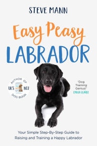 Title: Easy Peasy Labrador: Your Simple Step-By-Step Guide to Raising and Training a Happy Labrador (Labrador Training and Much More), Author: Steve Mann