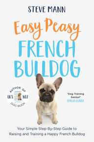 Title: Easy Peasy French Bulldog: Your Simple Step-By-Step Guide to Raising and Training a Happy French Bulldog (French Bulldog Training and Much More), Author: Steve Mann