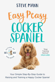 Title: Easy Peasy Cocker Spaniel: Your Simple Step-By-Step Guide to Raising and Training a Happy Cocker Spaniel (Cocker Spaniel Training and Much More), Author: Steve Mann