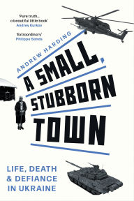Title: A Small, Stubborn Town: Life, Death & Defiance in Ukraine, Author: Andrew Harding