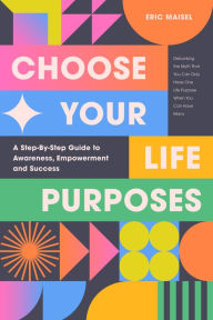 Title: Choose Your Life Purposes: A Step by Step Guide to Self Awareness, Empowerment, and Success, Author: Eric Maisel PhD