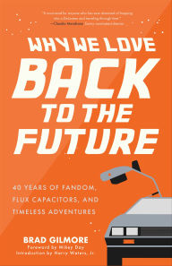 Title: Why We Love Back to the Future: 40 Years of Fandom, Flux Capacitors, and Timeless Adventures, Author: Brad Gilmore