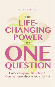 Title: The Life-Changing Power of One Question: Unlock Purpose, Direction & Connection with One Powerful Ask, Author: Holly Hurd
