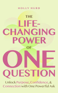 Title: The Life-Changing Power of One Question: Unlock Purpose, Confidence, and Connection with One Powerful Ask (Confidence Building, Find your Purpose), Author: Holly Hurd