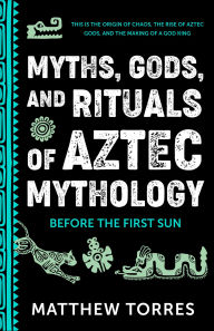 Title: Myths, Gods, and Rituals of Aztec Mythology: Before the First Sun, Author: Matthew Torres
