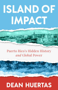 Title: Island of Impact: Puerto Rico's Hidden History and Global Power, Author: Dean Huertas