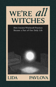 Title: We're All Witches: How Ancient Magic Lives in Our Everyday Rituals and Traditions, Author: Lida Pavlova
