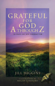 Title: Grateful for God A through Z: 26 Days of His Character, Author: Jill Higgins