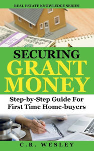Title: Securing Grant Money: Step by Step Guide For First Time Home Buyers, Author: C R Wesley