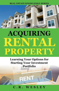 Title: Acquiring Rental Property: Learning Your Options for Starting Your Investment Portfolio, Author: C R Wesley