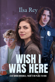 Title: Wish I Was Here: Even When Invisible, There's No Place to Hide, Author: Ilsa Rey