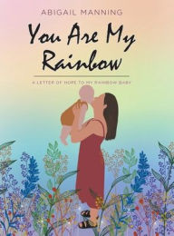 Title: You Are My Rainbow: A Letter of Hope to My Rainbow Baby, Author: Abigail Manning